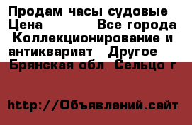 Продам часы судовые › Цена ­ 5 000 - Все города Коллекционирование и антиквариат » Другое   . Брянская обл.,Сельцо г.